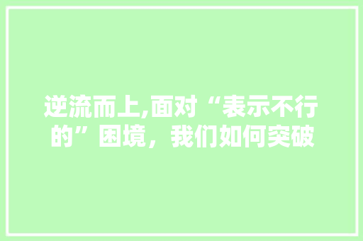 逆流而上,面对“表示不行的”困境，我们如何突破