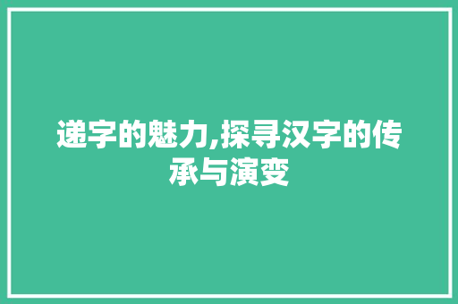 递字的魅力,探寻汉字的传承与演变