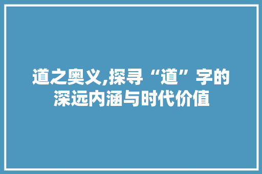 道之奥义,探寻“道”字的深远内涵与时代价值