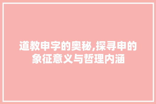 道教申字的奥秘,探寻申的象征意义与哲理内涵