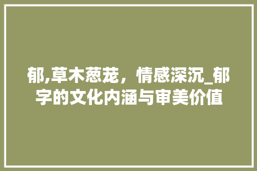 郁,草木葱茏，情感深沉_郁字的文化内涵与审美价值