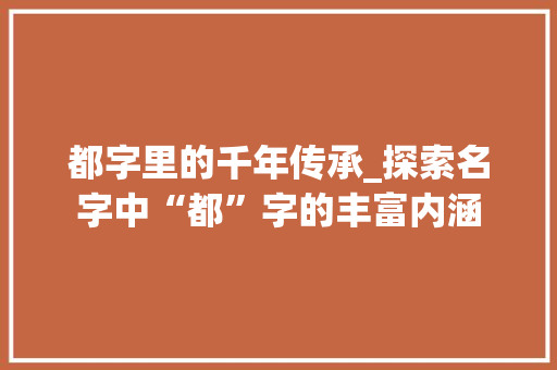 都字里的千年传承_探索名字中“都”字的丰富内涵