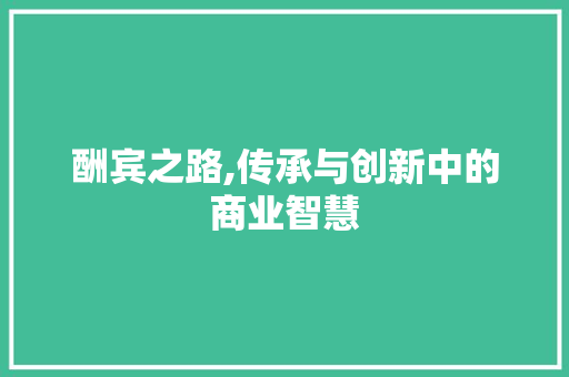 酬宾之路,传承与创新中的商业智慧