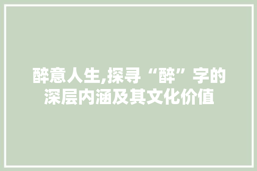 醉意人生,探寻“醉”字的深层内涵及其文化价值