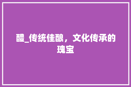 醴_传统佳酿，文化传承的瑰宝
