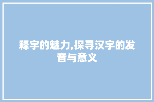 释字的魅力,探寻汉字的发音与意义