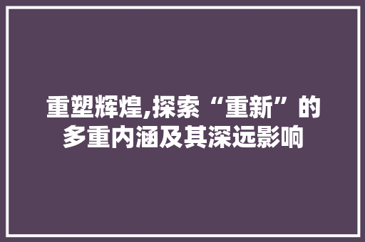 重塑辉煌,探索“重新”的多重内涵及其深远影响