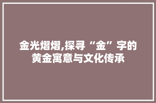 金光熠熠,探寻“金”字的黄金寓意与文化传承
