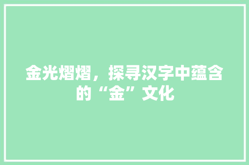 金光熠熠，探寻汉字中蕴含的“金”文化