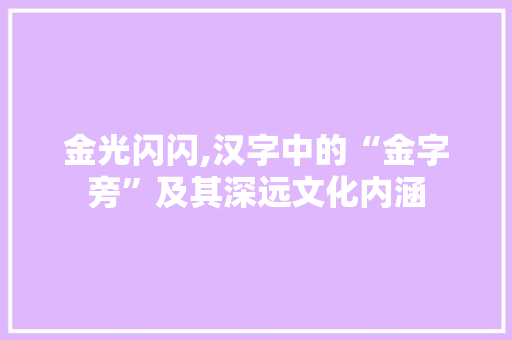 金光闪闪,汉字中的“金字旁”及其深远文化内涵