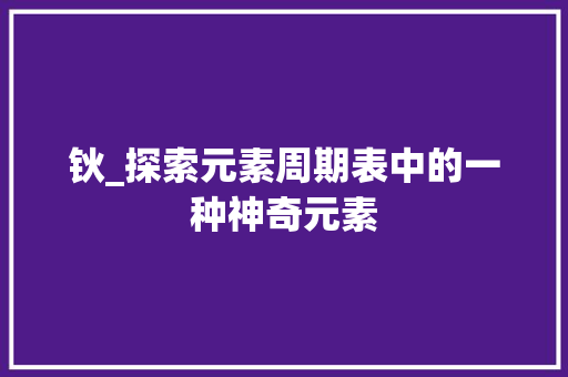 钬_探索元素周期表中的一种神奇元素
