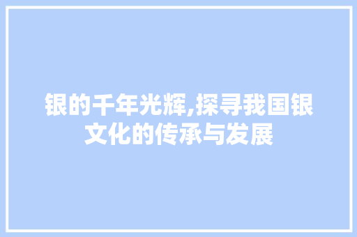 银的千年光辉,探寻我国银文化的传承与发展