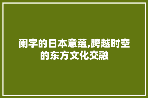 阑字的日本意蕴,跨越时空的东方文化交融