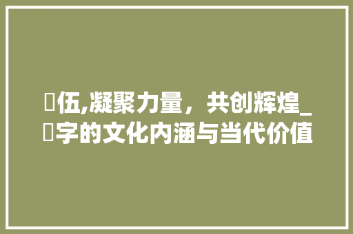 隊伍,凝聚力量，共创辉煌_隊字的文化内涵与当代价值