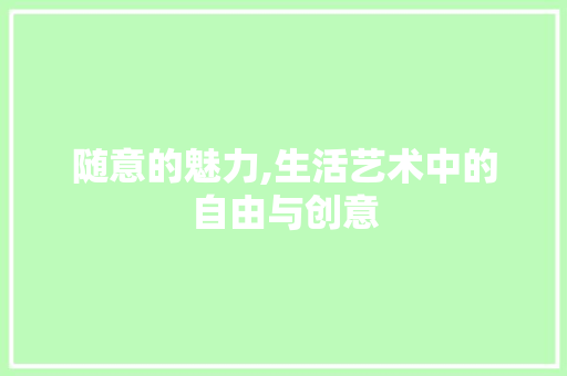 随意的魅力,生活艺术中的自由与创意