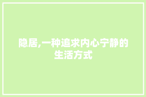 隐居,一种追求内心宁静的生活方式
