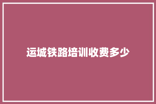 运城铁路培训收费多少