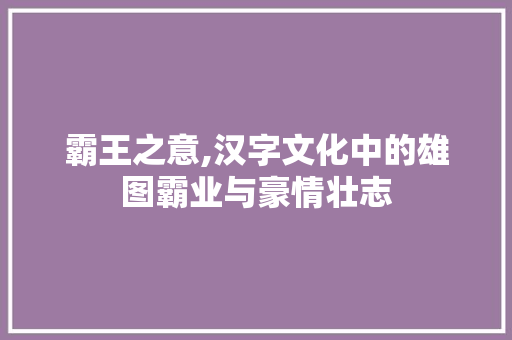 霸王之意,汉字文化中的雄图霸业与豪情壮志