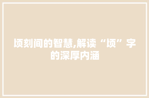 顷刻间的智慧,解读“顷”字的深厚内涵