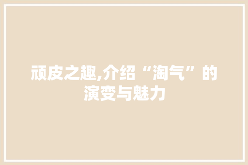顽皮之趣,介绍“淘气”的演变与魅力