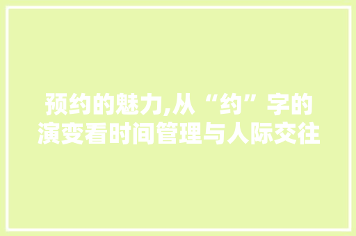 预约的魅力,从“约”字的演变看时间管理与人际交往