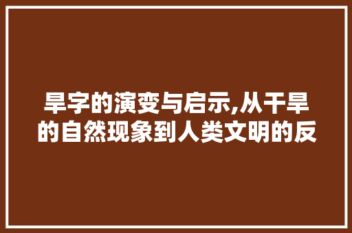 旱字的演变与启示,从干旱的自然现象到人类文明的反思