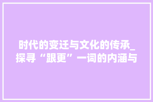 时代的变迁与文化的传承_探寻“跟更”一词的内涵与价值