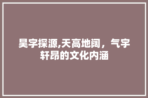 昊字探源,天高地阔，气宇轩昂的文化内涵