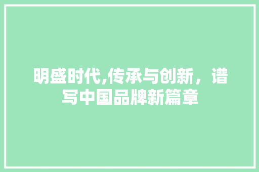 明盛时代,传承与创新，谱写中国品牌新篇章
