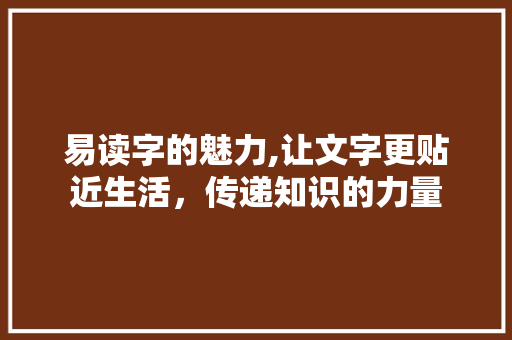 易读字的魅力,让文字更贴近生活，传递知识的力量