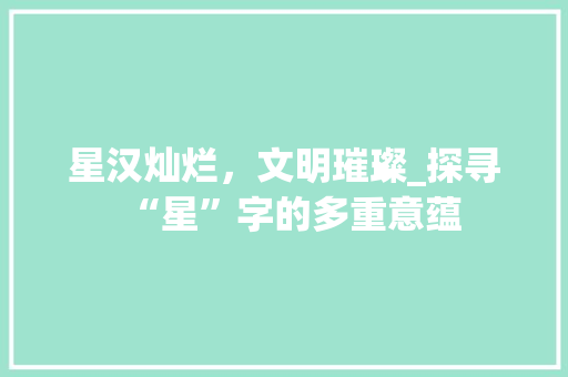星汉灿烂，文明璀璨_探寻“星”字的多重意蕴