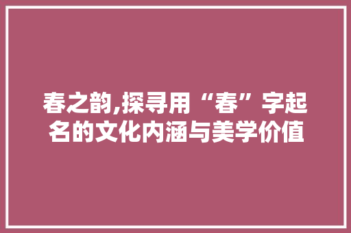 春之韵,探寻用“春”字起名的文化内涵与美学价值