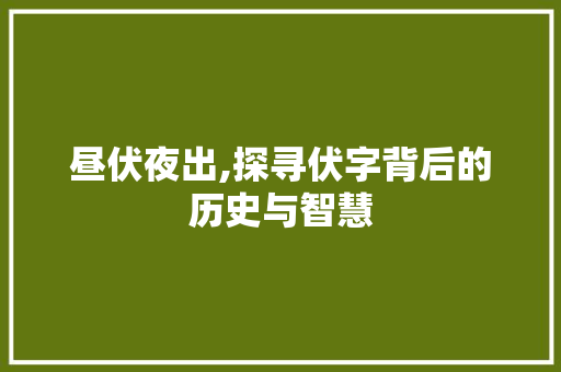 昼伏夜出,探寻伏字背后的历史与智慧
