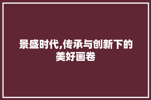 景盛时代,传承与创新下的美好画卷