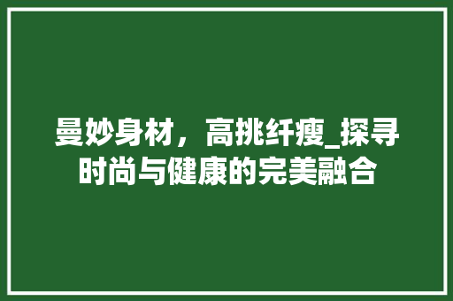 曼妙身材，高挑纤瘦_探寻时尚与健康的完美融合