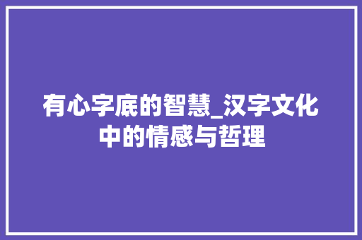 有心字底的智慧_汉字文化中的情感与哲理
