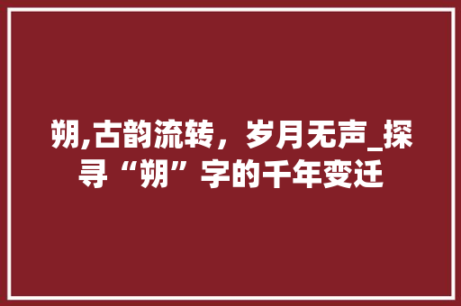 朔,古韵流转，岁月无声_探寻“朔”字的千年变迁