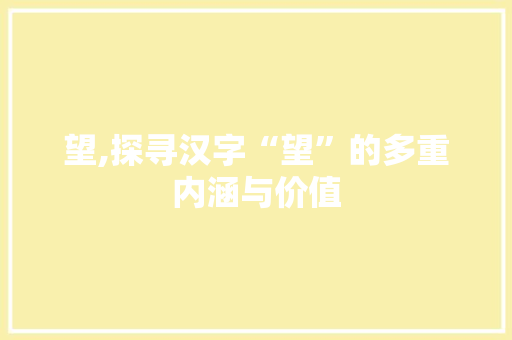 望,探寻汉字“望”的多重内涵与价值