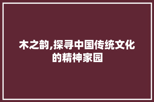 木之韵,探寻中国传统文化的精神家园