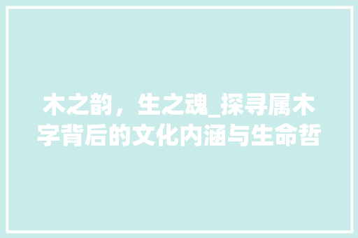 木之韵，生之魂_探寻属木字背后的文化内涵与生命哲学