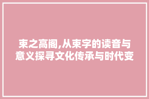 束之高阁,从束字的读音与意义探寻文化传承与时代变迁