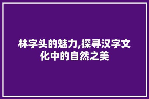 林字头的魅力,探寻汉字文化中的自然之美