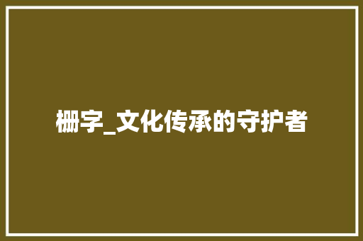 栅字_文化传承的守护者
