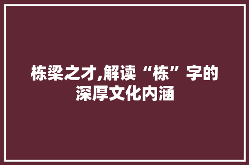 栋梁之才,解读“栋”字的深厚文化内涵