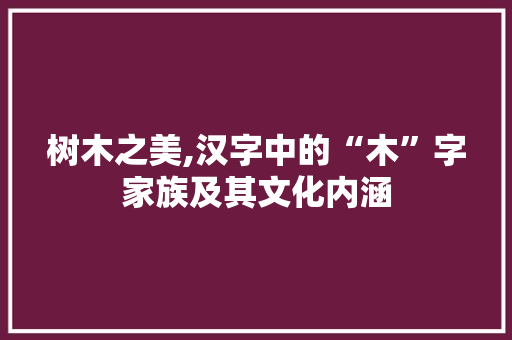 树木之美,汉字中的“木”字家族及其文化内涵