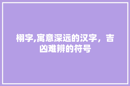 栩字,寓意深远的汉字，吉凶难辨的符号