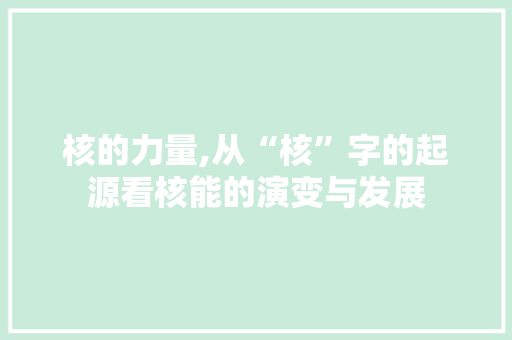 核的力量,从“核”字的起源看核能的演变与发展