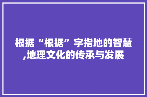 根据“根据”字指地的智慧,地理文化的传承与发展