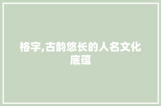 格字,古韵悠长的人名文化底蕴 范文之家