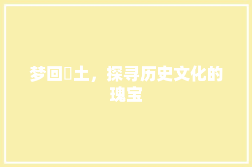 梦回胐土，探寻历史文化的瑰宝